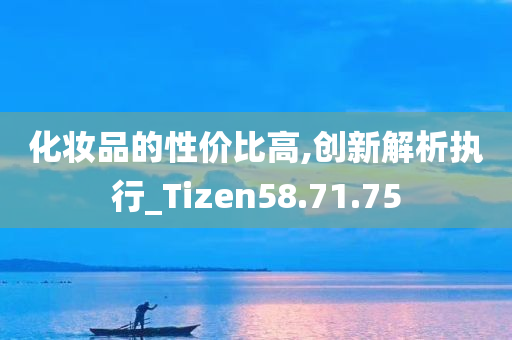 化妆品的性价比高,创新解析执行_Tizen58.71.75