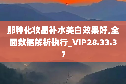 那种化妆品补水美白效果好,全面数据解析执行_VIP28.33.37