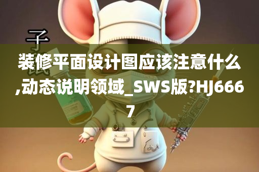 装修平面设计图应该注意什么,动态说明领域_SWS版?HJ6667