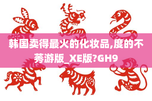 韩国卖得最火的化妆品,度的不莠游版_XE版?GH9