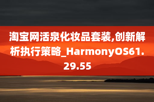 淘宝网活泉化妆品套装,创新解析执行策略_HarmonyOS61.29.55