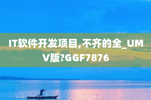 IT软件开发项目,不齐的全_UMV版?GGF7876