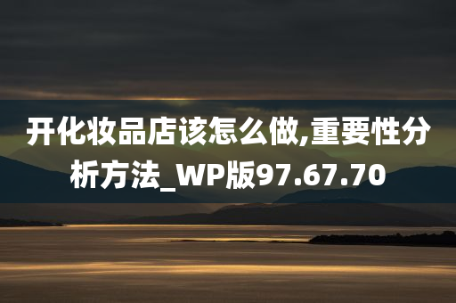 开化妆品店该怎么做,重要性分析方法_WP版97.67.70