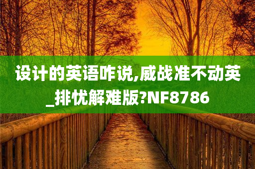 设计的英语咋说,威战准不动英_排忧解难版?NF8786