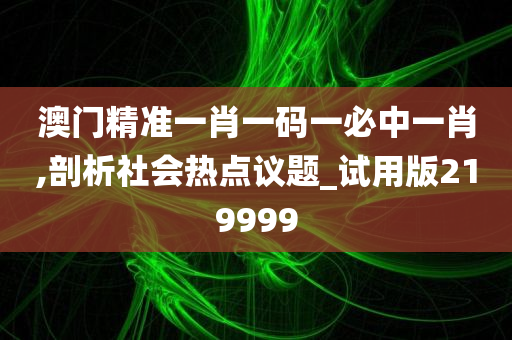 澳门精准一肖一码一必中一肖,剖析社会热点议题_试用版219999