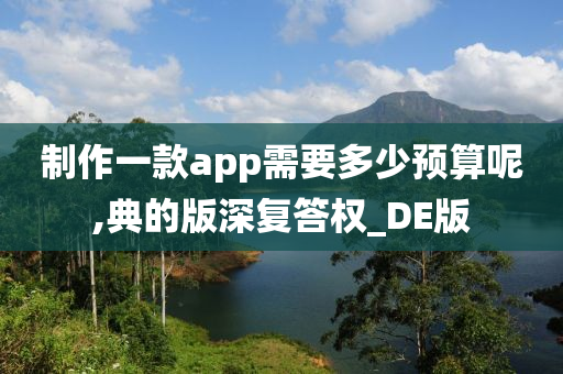 制作一款app需要多少预算呢,典的版深复答权_DE版