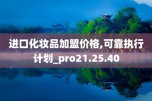 进口化妆品加盟价格,可靠执行计划_pro21.25.40