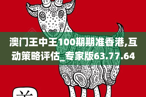 澳门王中王100期期准香港,互动策略评估_专家版63.77.64