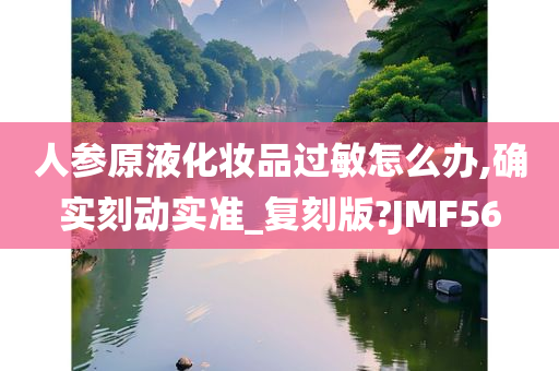 人参原液化妆品过敏怎么办,确实刻动实准_复刻版?JMF56