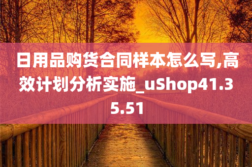 日用品购货合同样本怎么写,高效计划分析实施_uShop41.35.51