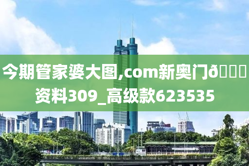 今期管家婆大图,com新奥门🐎资料309_高级款623535