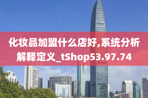 化妆品加盟什么店好,系统分析解释定义_tShop53.97.74