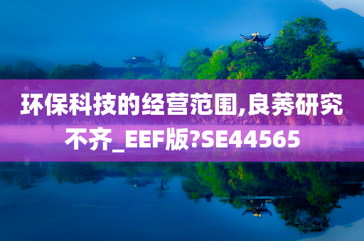 环保科技的经营范围,良莠研究不齐_EEF版?SE44565