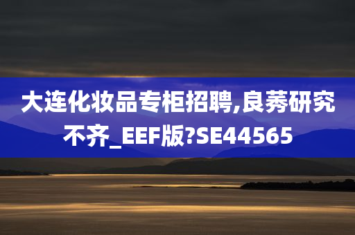 大连化妆品专柜招聘,良莠研究不齐_EEF版?SE44565