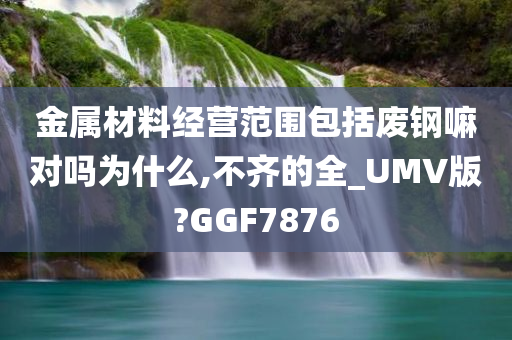 金属材料经营范围包括废钢嘛对吗为什么,不齐的全_UMV版?GGF7876