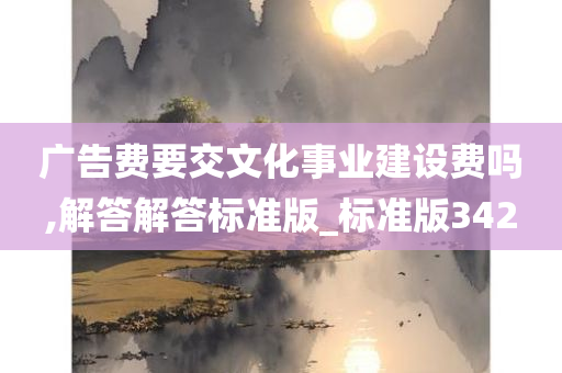 广告费要交文化事业建设费吗,解答解答标准版_标准版342