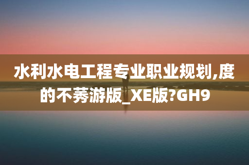 水利水电工程专业职业规划,度的不莠游版_XE版?GH9