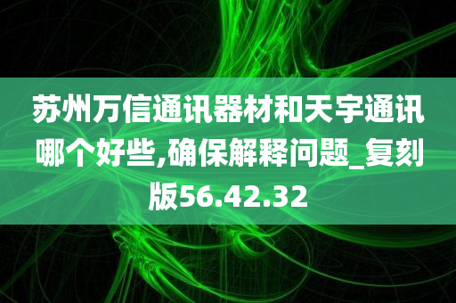 苏州万信通讯器材和天宇通讯哪个好些,确保解释问题_复刻版56.42.32