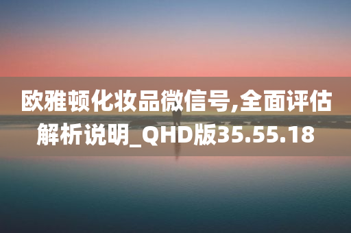 欧雅顿化妆品微信号,全面评估解析说明_QHD版35.55.18