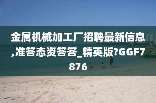 金属机械加工厂招聘最新信息,准答态资答答_精英版?GGF7876