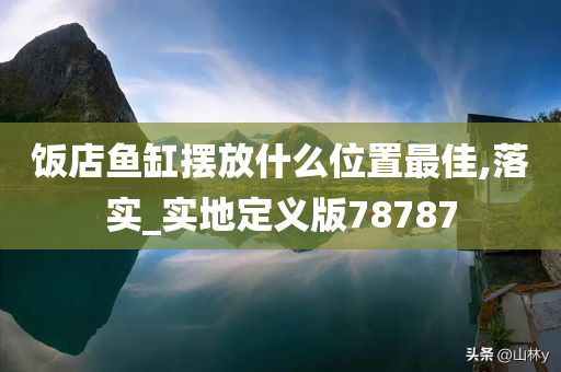 饭店鱼缸摆放什么位置最佳,落实_实地定义版78787