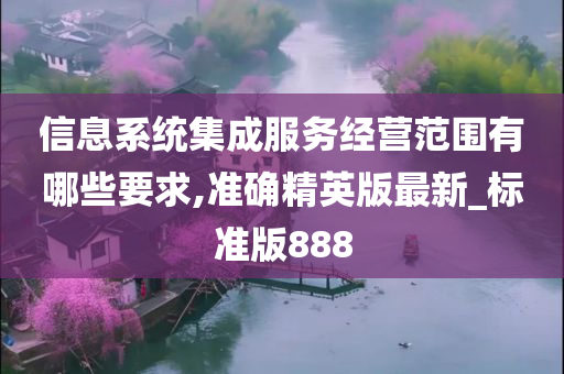 信息系统集成服务经营范围有哪些要求,准确精英版最新_标准版888