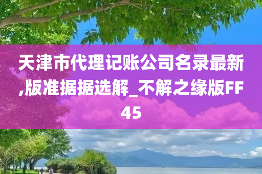 天津市代理记账公司名录最新,版准据据选解_不解之缘版FF45