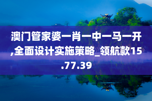 澳门管家婆一肖一中一马一开,全面设计实施策略_领航款15.77.39