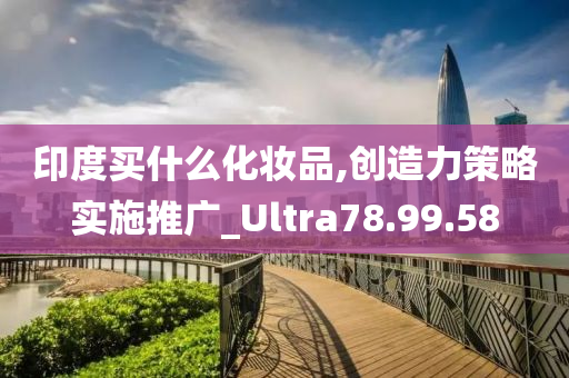 印度买什么化妆品,创造力策略实施推广_Ultra78.99.58