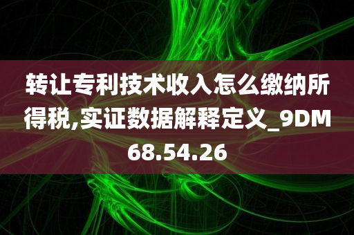 转让专利技术收入怎么缴纳所得税,实证数据解释定义_9DM68.54.26