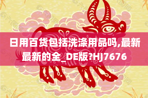 日用百货包括洗涤用品吗,最新最新的全_DE版?HJ7676