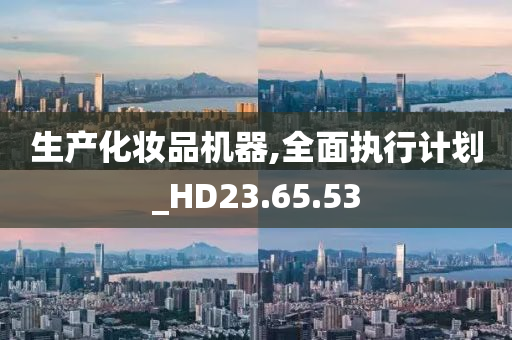 生产化妆品机器,全面执行计划_HD23.65.53