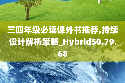 三四年级必读课外书推荐,持续设计解析策略_Hybrid50.79.68