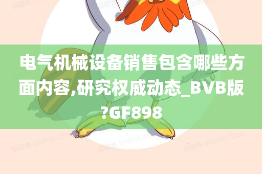 电气机械设备销售包含哪些方面内容,研究权威动态_BVB版?GF898