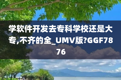 学软件开发去专科学校还是大专,不齐的全_UMV版?GGF7876