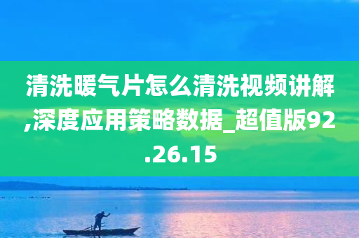 清洗暖气片怎么清洗视频讲解,深度应用策略数据_超值版92.26.15