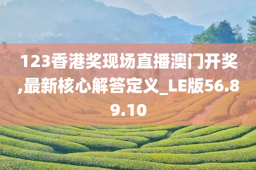 123香港奖现场直播澳门开奖,最新核心解答定义_LE版56.89.10