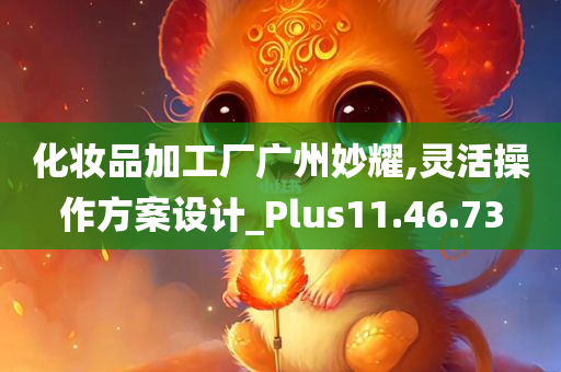 化妆品加工厂广州妙耀,灵活操作方案设计_Plus11.46.73