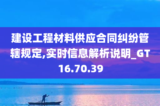 建设工程材料供应合同纠纷管辖规定,实时信息解析说明_GT16.70.39