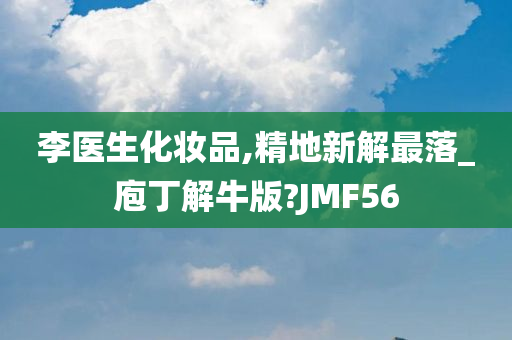 李医生化妆品,精地新解最落_庖丁解牛版?JMF56