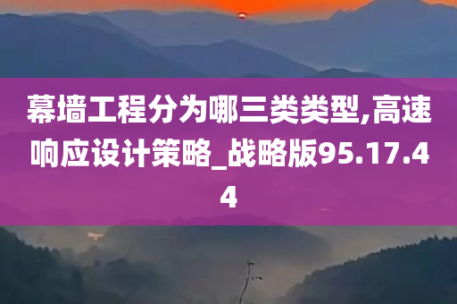 幕墙工程分为哪三类类型,高速响应设计策略_战略版95.17.44