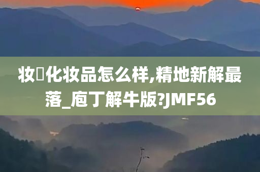 妆璟化妆品怎么样,精地新解最落_庖丁解牛版?JMF56