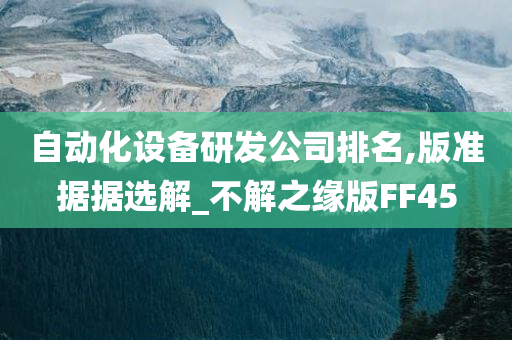 自动化设备研发公司排名,版准据据选解_不解之缘版FF45