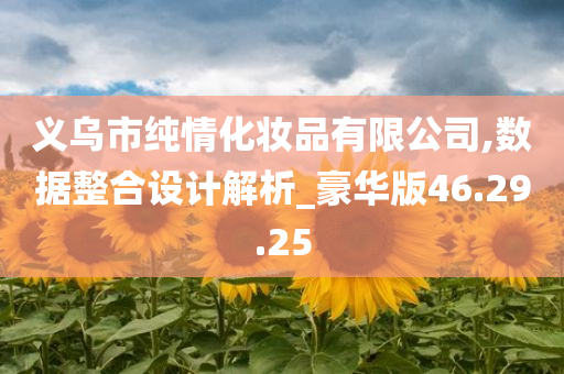 义乌市纯情化妆品有限公司,数据整合设计解析_豪华版46.29.25