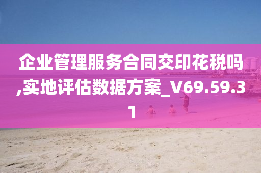 企业管理服务合同交印花税吗,实地评估数据方案_V69.59.31