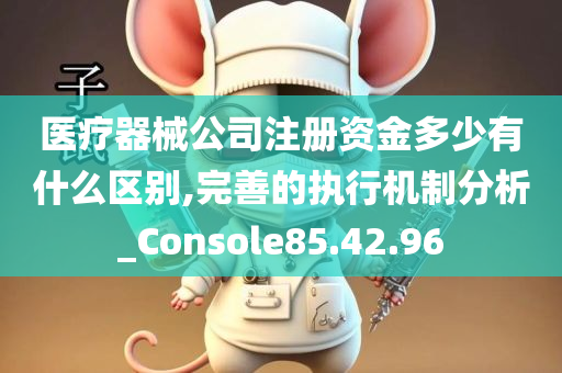 医疗器械公司注册资金多少有什么区别,完善的执行机制分析_Console85.42.96