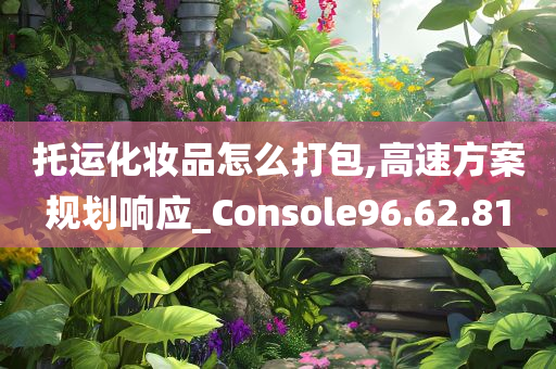 托运化妆品怎么打包,高速方案规划响应_Console96.62.81