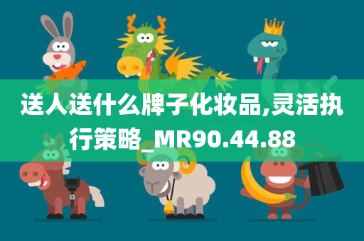 送人送什么牌子化妆品,灵活执行策略_MR90.44.88