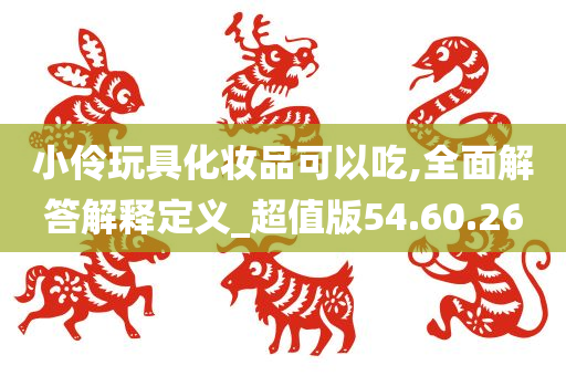 小伶玩具化妆品可以吃,全面解答解释定义_超值版54.60.26