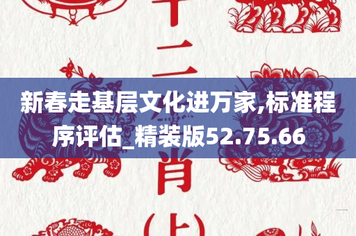 新春走基层文化进万家,标准程序评估_精装版52.75.66